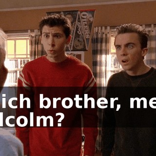 Which brother, me or Malcolm?