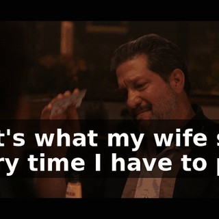 That's what my wife says every time I have to pee.