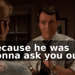because he was gonna ask you out.