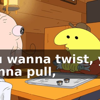 you wanna twist, you wanna pull,