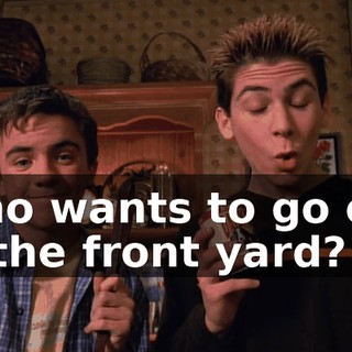 Who wants to go out in the front yard?
