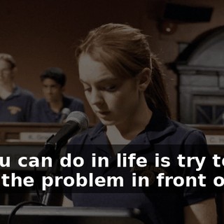 All you can do in life is try to solve the problem in front of you.