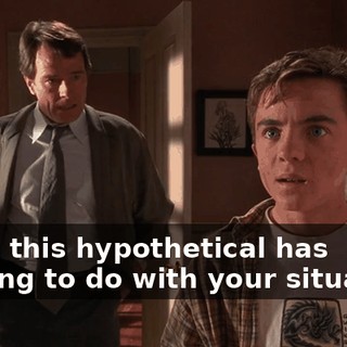 Look, this hypothetical has nothing to do with your situation.