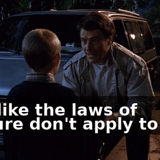 It's like the laws of nature don't apply to me.
