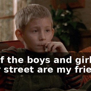 All of the boys and girls on your street are my friends.