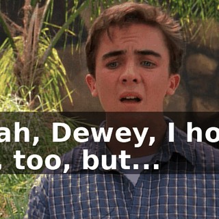 Yeah, Dewey, I hope so, too, but...