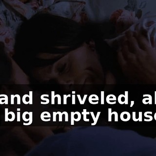 old and shriveled, alone in a big empty house.