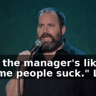 And the manager's like, "Some people suck." Like,