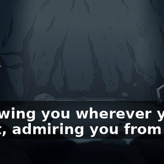 following you wherever you went, admiring you from afar.