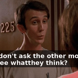 Why don't ask the other mothers and see whatthey think?