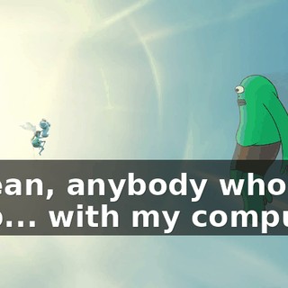 I mean, anybody who can help... with my computer,