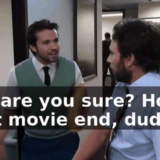 Uh, are you sure? How's that movie end, dude?