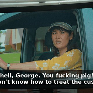 -Go to hell, George. You fucking pig! -You don't know how to treat the customer.