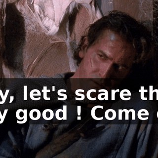 Hey, let's scare this guy good ! Come on.