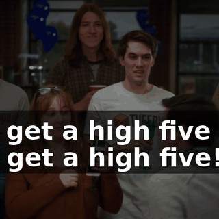 You get a high five and you get a high five!