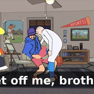 Get off me, brother.