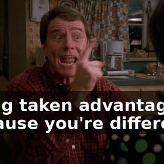 being taken advantage of because you're different.