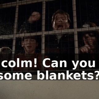 Malcolm! Can you get us some blankets?