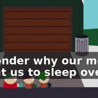 I wonder why our moms want us to sleep over