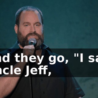 And they go, "I saw Uncle Jeff,
