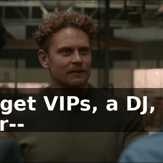 We get VIPs, a DJ, and your--