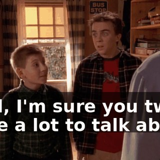 Well, I'm sure you two have a lot to talk about.