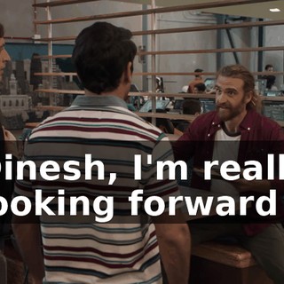 Dinesh, I'm really looking forward