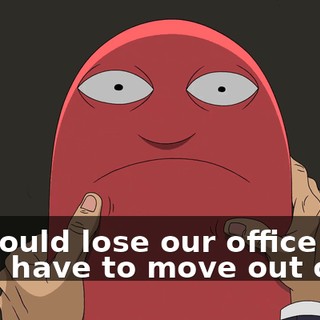 we could lose our office and we'd have to move out of it?