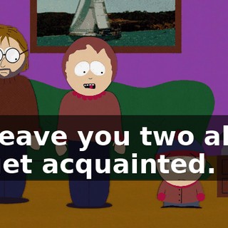 I'll leave you two alone to get acquainted.
