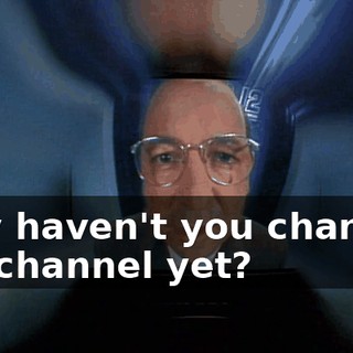 Why haven't you changed the channel yet?