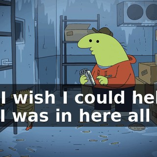 Oh, I wish I could help, but I was in here all day,
