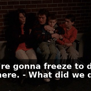 - We're gonna freeze to death out here. - What did we do?