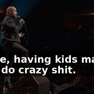 Dude, having kids makes you do crazy shit.