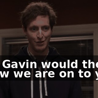 But Gavin would then know we are on to you,