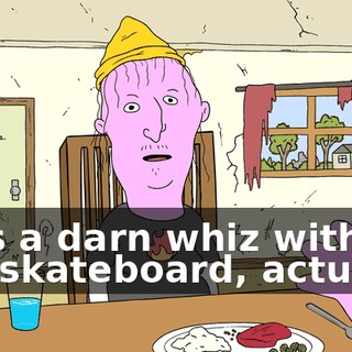 He's a darn whiz with the skateboard, actually.