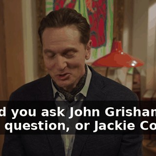 Would you ask John Grisham the same question, or Jackie Collins?