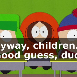 Anyway, children... - Good guess, dude.