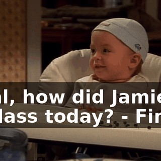 - Hal, how did Jamie do in class today? - Fine.