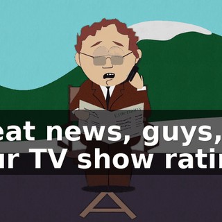 Great news, guys, your TV show ratings
