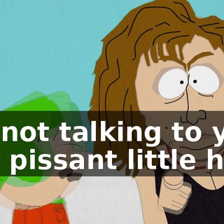 I'm not talking to you, you pissant little hick!
