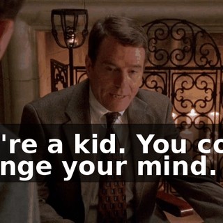 You're a kid. You could change your mind.