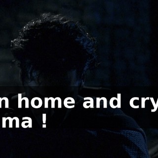 Run home and cry to mama !