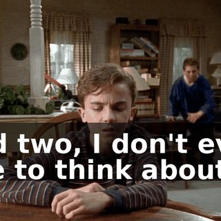 and two, I don't even like to think about it.