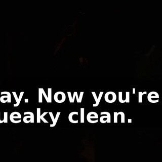 Okay. Now you're all squeaky clean.