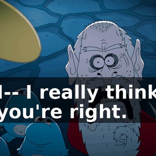 I-- I really think you're right.
