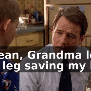 I mean, Grandma lost her leg saving my life,