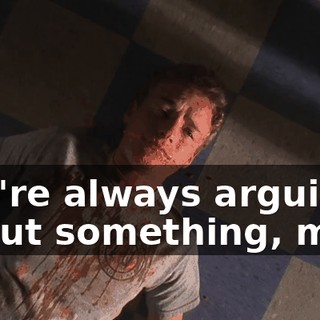 You're always arguing about something, man.
