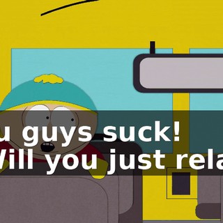 You guys suck! - Will you just relax?