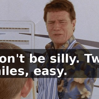 Don't be silly. Two miles, easy.
