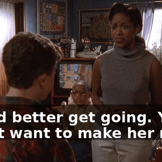 You'd better get going. You don't want to make her mad.